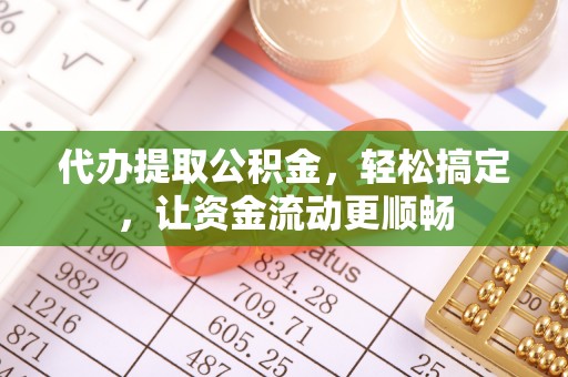 硚口代办提取公积金，轻松搞定，让资金流动更顺畅