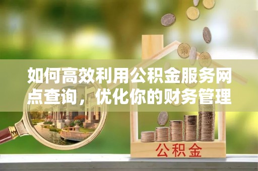 硚口如何高效利用公积金服务网点查询，优化你的财务管理