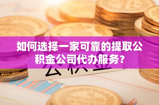 硚口如何选择一家可靠的提取公积金公司代办服务？