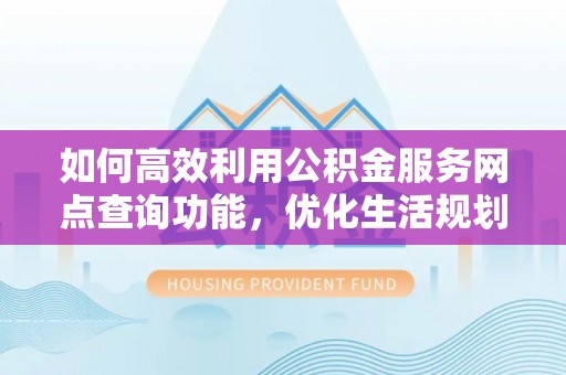 硚口如何高效利用公积金服务网点查询功能，优化生活规划