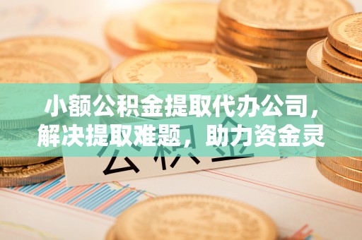硚口小额公积金提取代办公司，解决提取难题，助力资金灵活使用