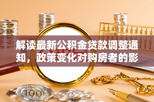 硚口解读最新公积金贷款调整通知，政策变化对购房者的影响