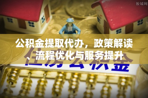 硚口公积金提取代办，政策解读、流程优化与服务提升
