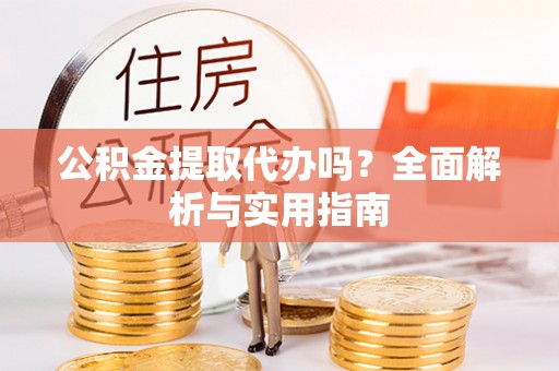 硚口公积金提取代办吗？全面解析与实用指南