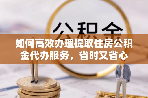硚口如何高效办理提取住房公积金代办服务，省时又省心