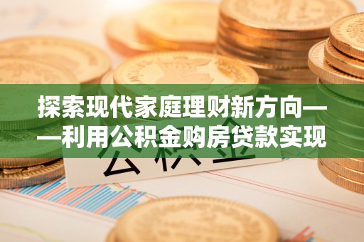 硚口探索现代家庭理财新方向——利用公积金购房贷款实现安居梦想