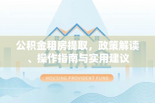 硚口公积金租房提取，政策解读、操作指南与实用建议