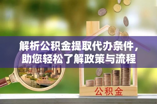 硚口解析公积金提取代办条件，助您轻松了解政策与流程