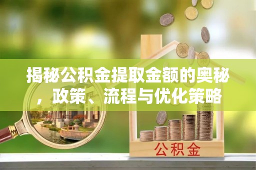 硚口揭秘公积金提取金额的奥秘，政策、流程与优化策略
