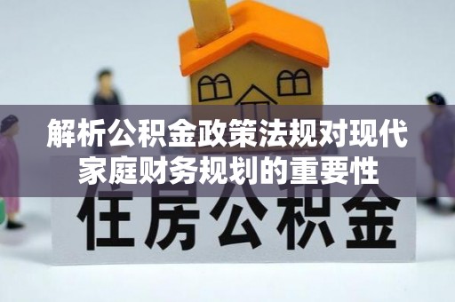 硚口解析公积金政策法规对现代家庭财务规划的重要性