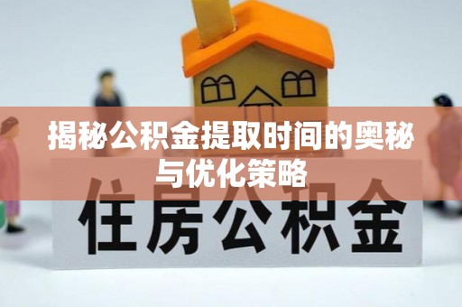 硚口揭秘公积金提取时间的奥秘与优化策略
