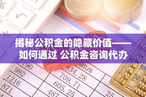 硚口揭秘公积金的隐藏价值——如何通过 公积金咨询代办提取 优化财富管理