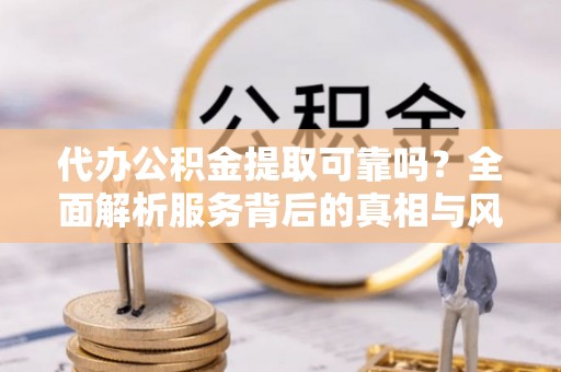 硚口代办公积金提取可靠吗？全面解析服务背后的真相与风险