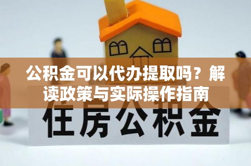 硚口公积金可以代办提取吗？解读政策与实际操作指南