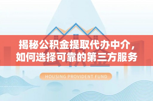 硚口揭秘公积金提取代办中介，如何选择可靠的第三方服务