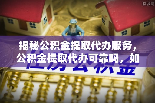 硚口揭秘公积金提取代办服务，公积金提取代办可靠吗，如何选择正规渠道