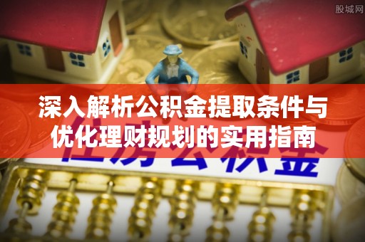 硚口深入解析公积金提取条件与优化理财规划的实用指南