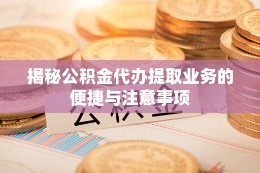 硚口揭秘公积金代办提取业务的便捷与注意事项