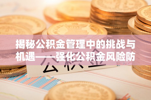硚口揭秘公积金管理中的挑战与机遇——强化公积金风险防控的多维策略