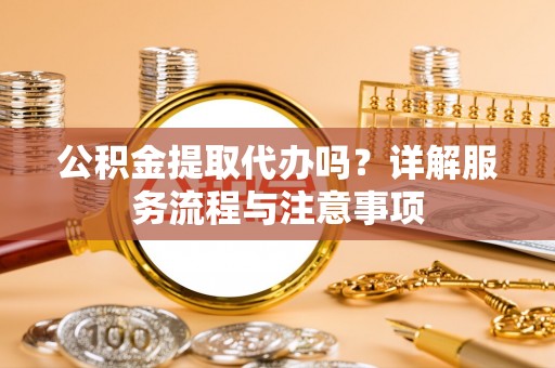 硚口公积金提取代办吗？详解服务流程与注意事项