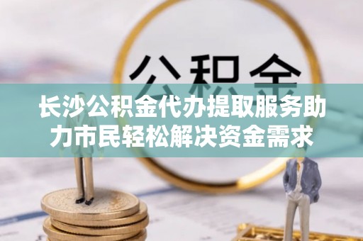硚口长沙公积金代办提取服务助力市民轻松解决资金需求