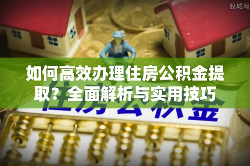 硚口如何高效办理住房公积金提取？全面解析与实用技巧
