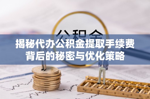 硚口揭秘代办公积金提取手续费背后的秘密与优化策略