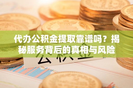 硚口代办公积金提取靠谱吗？揭秘服务背后的真相与风险