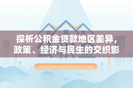 硚口探析公积金贷款地区差异，政策、经济与民生的交织影响