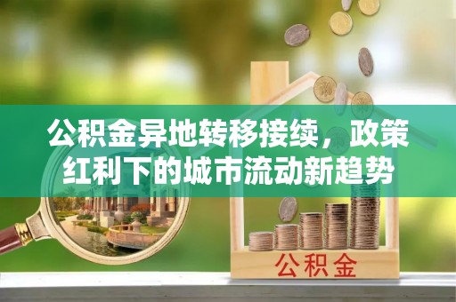 硚口公积金异地转移接续，政策红利下的城市流动新趋势