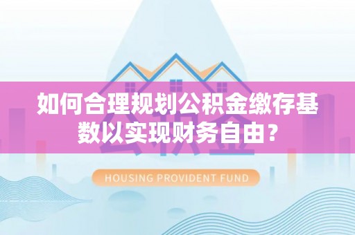 硚口如何合理规划公积金缴存基数以实现财务自由？
