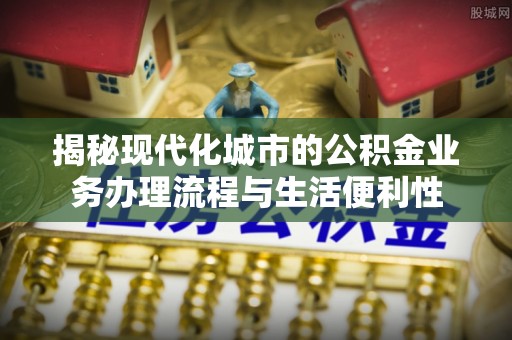 硚口揭秘现代化城市的公积金业务办理流程与生活便利性