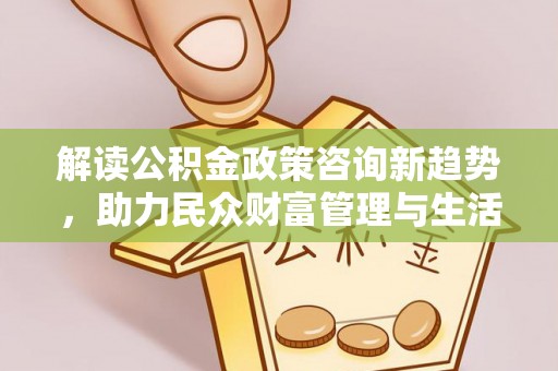 硚口解读公积金政策咨询新趋势，助力民众财富管理与生活规划