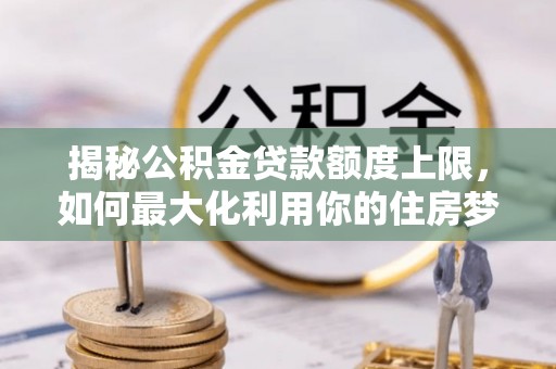 硚口揭秘公积金贷款额度上限，如何最大化利用你的住房梦想资金？