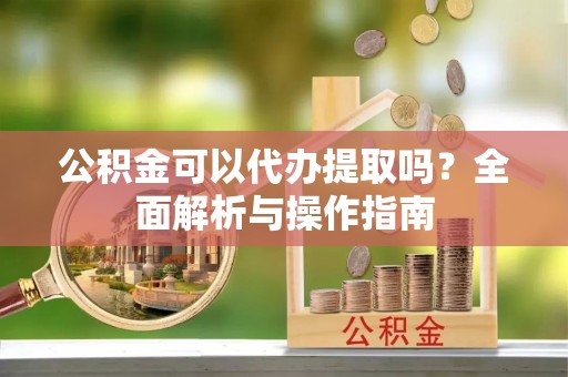 硚口公积金可以代办提取吗？全面解析与操作指南