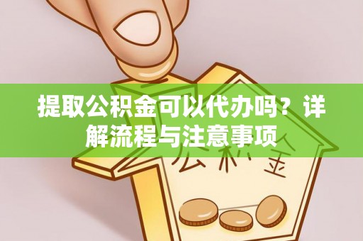 硚口提取公积金可以代办吗？详解流程与注意事项