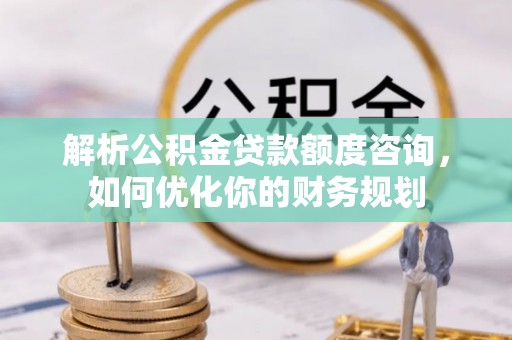 硚口解析公积金贷款额度咨询，如何优化你的财务规划