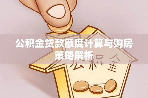 硚口公积金贷款额度计算与购房策略解析