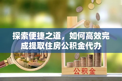硚口探索便捷之道，如何高效完成提取住房公积金代办