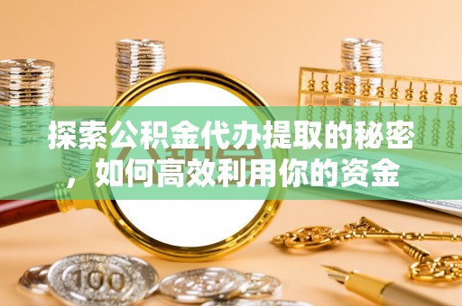 硚口探索公积金代办提取的秘密，如何高效利用你的资金