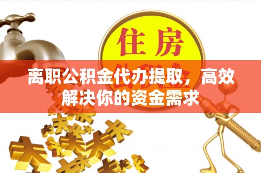 硚口离职公积金代办提取，高效解决你的资金需求