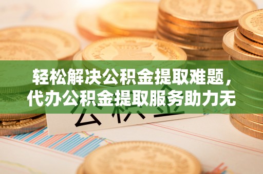 硚口轻松解决公积金提取难题，代办公积金提取服务助力无忧生活