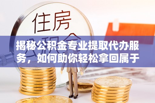 硚口揭秘公积金专业提取代办服务，如何助你轻松拿回属于你的资金