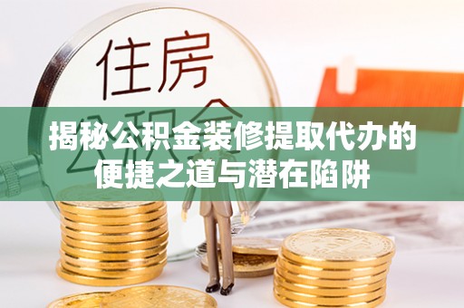 硚口揭秘公积金装修提取代办的便捷之道与潜在陷阱