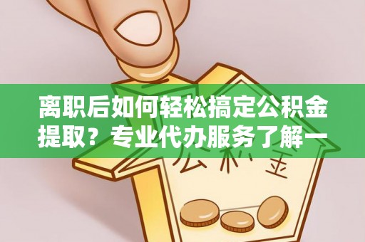 硚口离职后如何轻松搞定公积金提取？专业代办服务了解一下