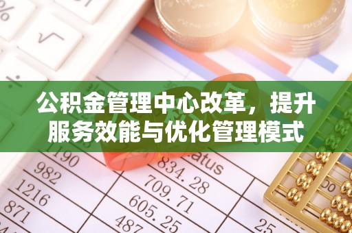 硚口公积金管理中心改革，提升服务效能与优化管理模式