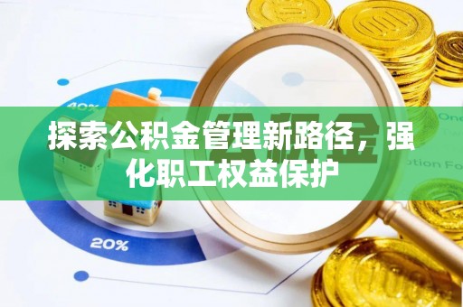 硚口探索公积金管理新路径，强化职工权益保护