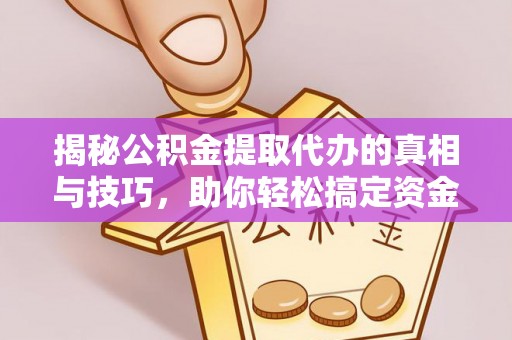硚口揭秘公积金提取代办的真相与技巧，助你轻松搞定资金流动问题