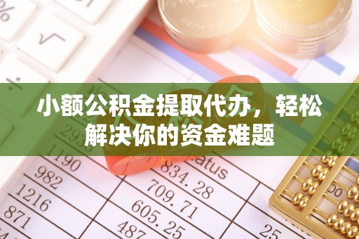 硚口小额公积金提取代办，轻松解决你的资金难题