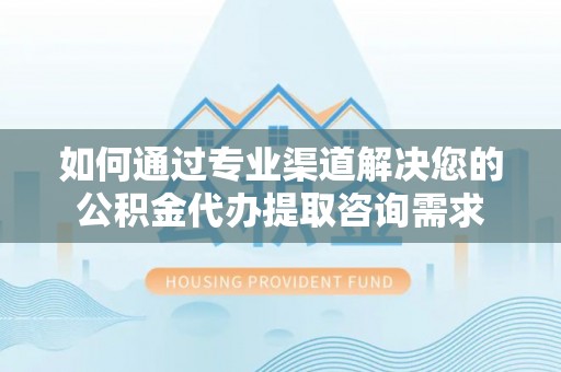 硚口如何通过专业渠道解决您的公积金代办提取咨询需求